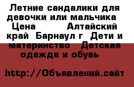 Летние сандалики для девочки или мальчика › Цена ­ 250 - Алтайский край, Барнаул г. Дети и материнство » Детская одежда и обувь   